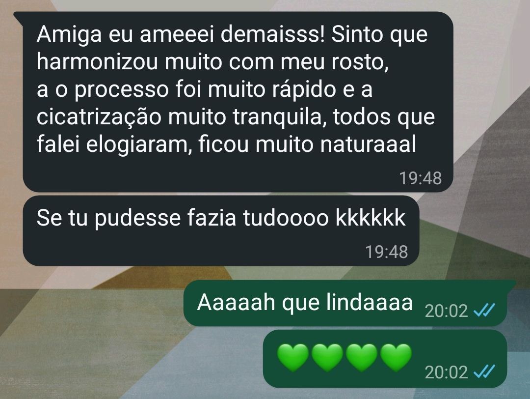 Print de uma conversa de WhatsApp com quatro balões, dois da paciente e dois meus. A paciente escreveu: “Amiga eu ameeei demaisss! Sinto que harmonizou muito com meu rosto, a o processo foi muito rápido e a cicatrização muito tranquila, todos que falei elogiaram, ficou muito naturaaal” e, no balão seguinte: “Se tu pudesse fazia tudoooo kkkkkk”. Respondi: “Aaaaah que lindaaaa” e, no último balão, quatro corações.